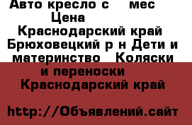 Авто кресло с 0-6мес.  › Цена ­ 1 500 - Краснодарский край, Брюховецкий р-н Дети и материнство » Коляски и переноски   . Краснодарский край